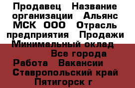 Продавец › Название организации ­ Альянс-МСК, ООО › Отрасль предприятия ­ Продажи › Минимальный оклад ­ 25 000 - Все города Работа » Вакансии   . Ставропольский край,Пятигорск г.